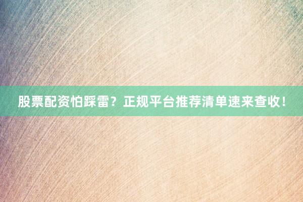 股票配资怕踩雷？正规平台推荐清单速来查收！