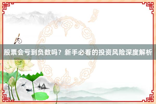 股票会亏到负数吗？新手必看的投资风险深度解析