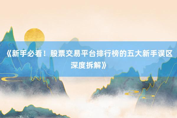 《新手必看！股票交易平台排行榜的五大新手误区深度拆解》