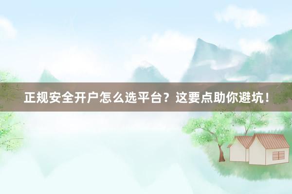 正规安全开户怎么选平台？这要点助你避坑！