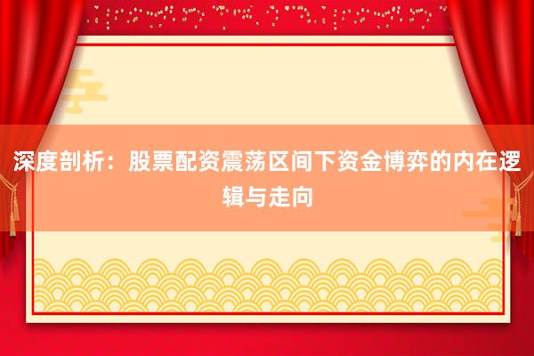 深度剖析：股票配资震荡区间下资金博弈的内在逻辑与走向