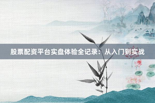 股票配资平台实盘体验全记录：从入门到实战