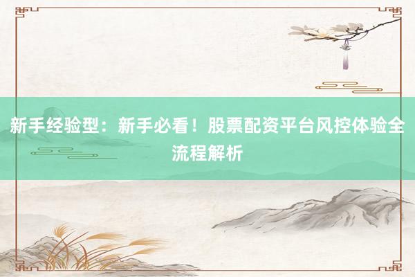新手经验型：新手必看！股票配资平台风控体验全流程解析