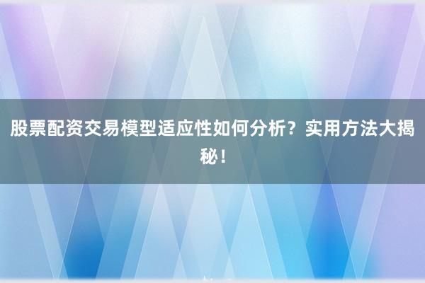 股票配资交易模型适应性如何分析？实用方法大揭秘！