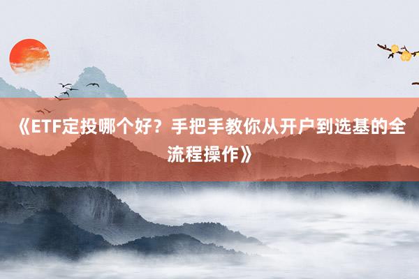 《ETF定投哪个好？手把手教你从开户到选基的全流程操作》