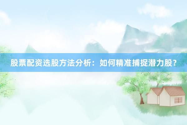 股票配资选股方法分析：如何精准捕捉潜力股？