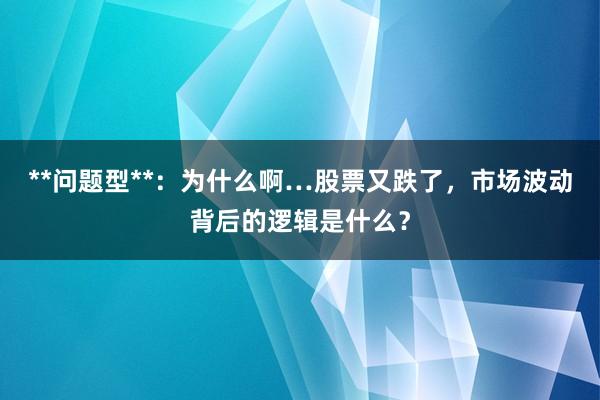 **问题型**：为什么啊…股票又跌了，市场波动背后的逻辑是什么？