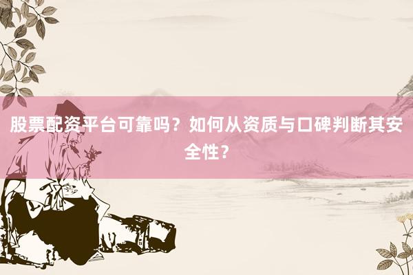 股票配资平台可靠吗？如何从资质与口碑判断其安全性？