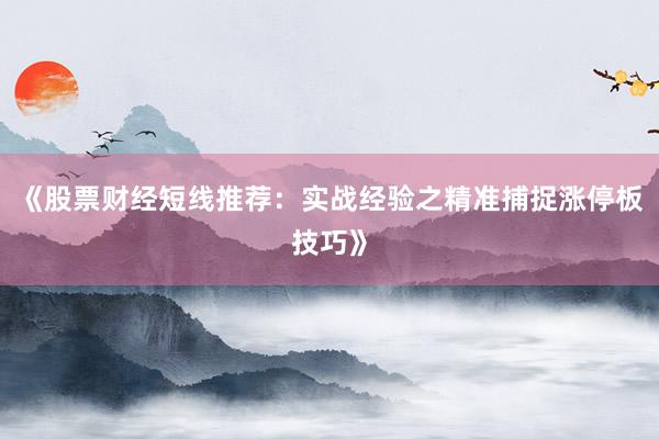 《股票财经短线推荐：实战经验之精准捕捉涨停板技巧》