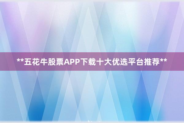 **五花牛股票APP下载十大优选平台推荐**