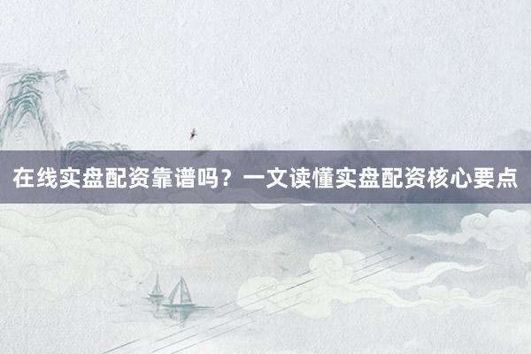 在线实盘配资靠谱吗？一文读懂实盘配资核心要点