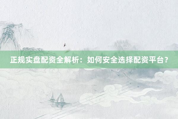 正规实盘配资全解析：如何安全选择配资平台？