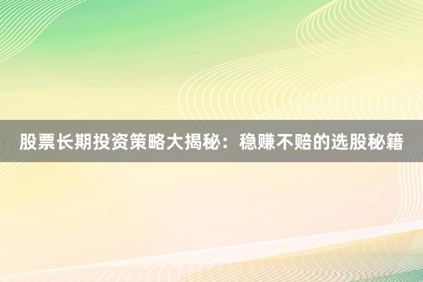 股票长期投资策略大揭秘：稳赚不赔的选股秘籍