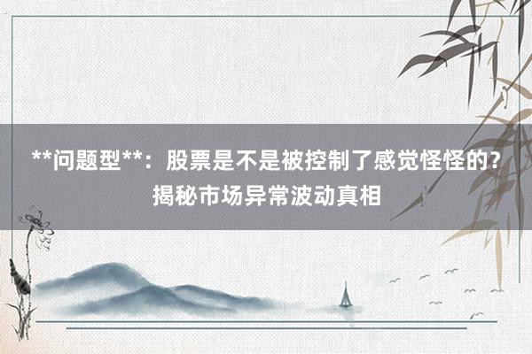 **问题型**:股票是不是被控制了感觉怪怪的?揭秘市场异常波动真相
