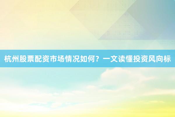 杭州股票配资市场情况如何？一文读懂投资风向标