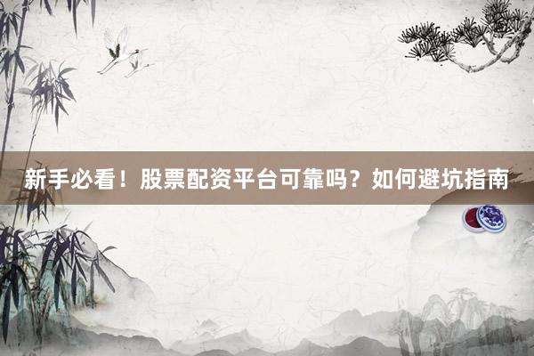 新手必看！股票配资平台可靠吗？如何避坑指南