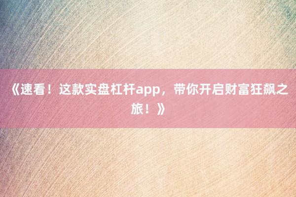 《速看!这款实盘杠杆app,带你开启财富狂飙之旅!》