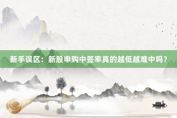 新手误区：新股申购中签率真的越低越难中吗？