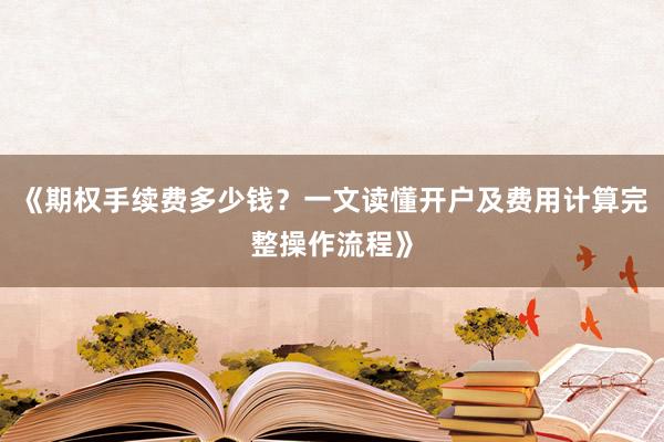 《期权手续费多少钱？一文读懂开户及费用计算完整操作流程》
