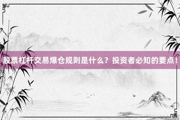 股票杠杆交易爆仓规则是什么？投资者必知的要点！