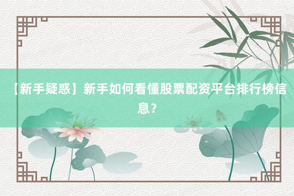 【新手疑惑】新手如何看懂股票配资平台排行榜信息？