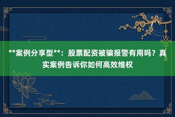 **案例分享型**：股票配资被骗报警有用吗？真实案例告诉你如何高效维权