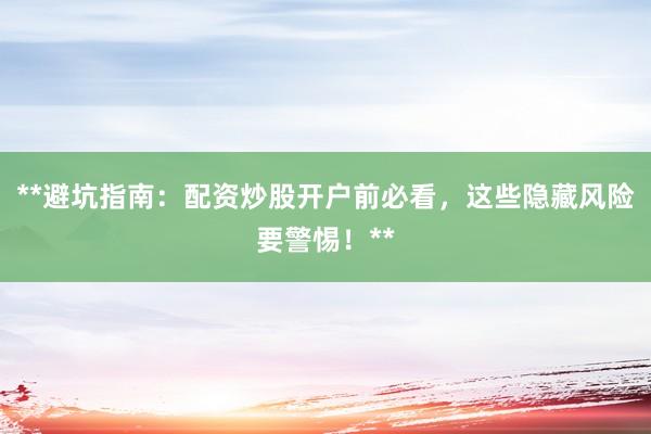 **避坑指南：配资炒股开户前必看，这些隐藏风险要警惕！**