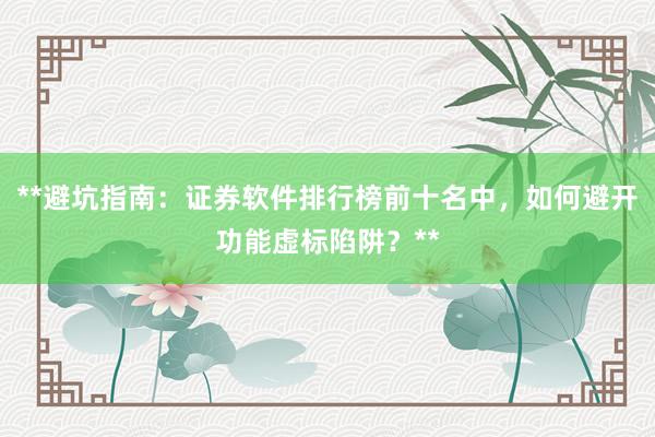 **避坑指南：证券软件排行榜前十名中，如何避开功能虚标陷阱？**