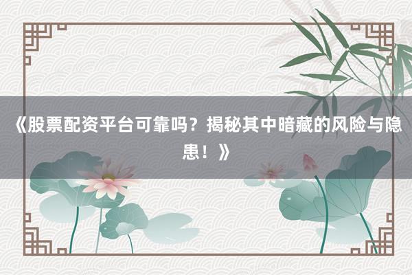 《股票配资平台可靠吗？揭秘其中暗藏的风险与隐患！》