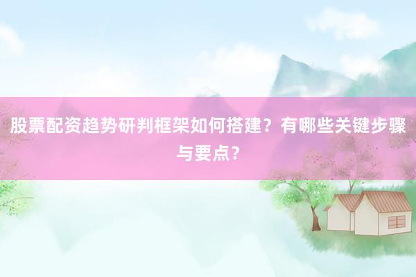 股票配资趋势研判框架如何搭建？有哪些关键步骤与要点？