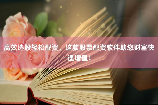 高效选股轻松配资，这款股票配资软件助您财富快速增值！