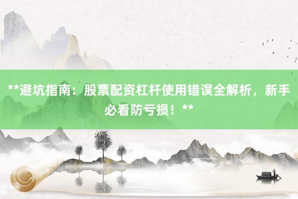 **避坑指南：股票配资杠杆使用错误全解析，新手必看防亏损！**