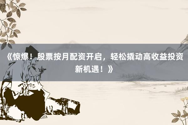 《惊爆！股票按月配资开启，轻松撬动高收益投资新机遇！》