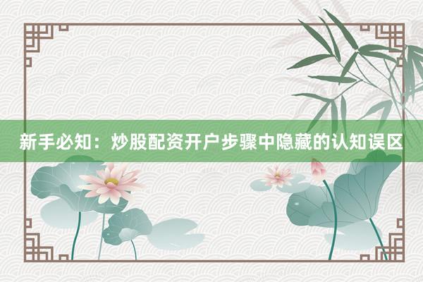新手必知:炒股配资开户步骤中隐藏的认知误区