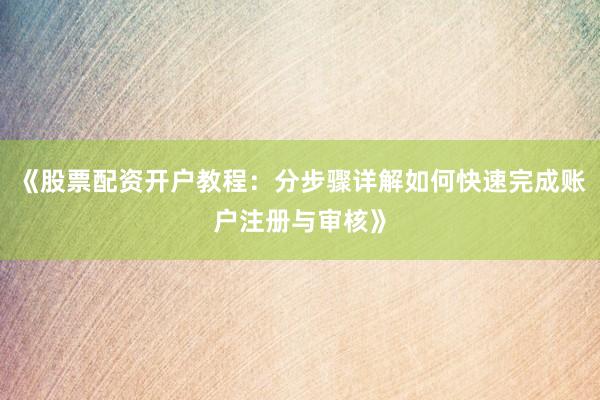 《股票配资开户教程：分步骤详解如何快速完成账户注册与审核》