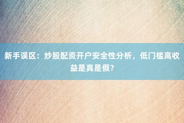 新手误区：炒股配资开户安全性分析，低门槛高收益是真是假？