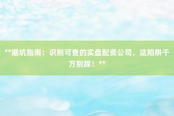 **避坑指南：识别可查的实盘配资公司，这陷阱千万别踩！**