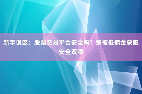 新手误区：股票交易平台安全吗？别被低佣金蒙蔽安全双眼