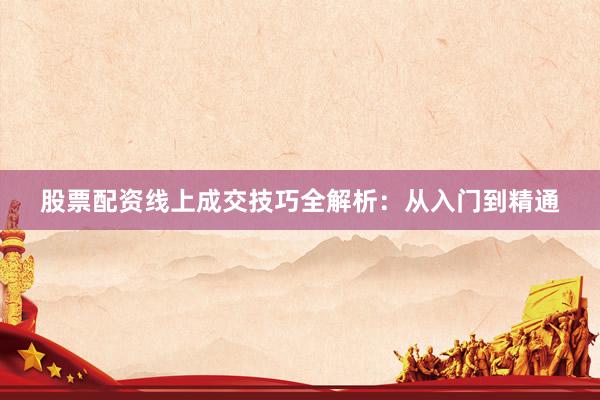 股票配资线上成交技巧全解析：从入门到精通