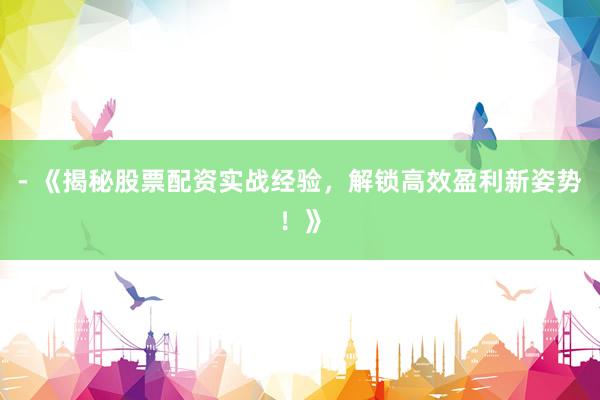 - 《揭秘股票配资实战经验，解锁高效盈利新姿势！》