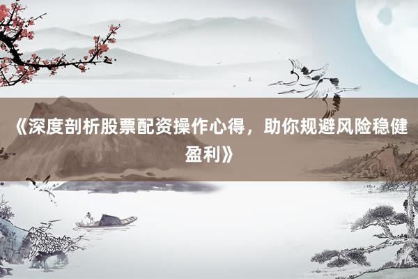 《深度剖析股票配资操作心得，助你规避风险稳健盈利》