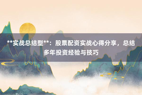 **实战总结型**：股票配资实战心得分享，总结多年投资经验与技巧
