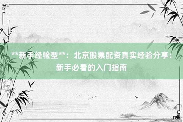 **新手经验型**：北京股票配资真实经验分享：新手必看的入门指南