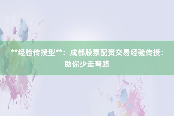 **经验传授型**：成都股票配资交易经验传授：助你少走弯路