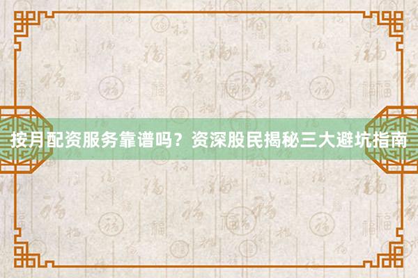 按月配资服务靠谱吗？资深股民揭秘三大避坑指南
