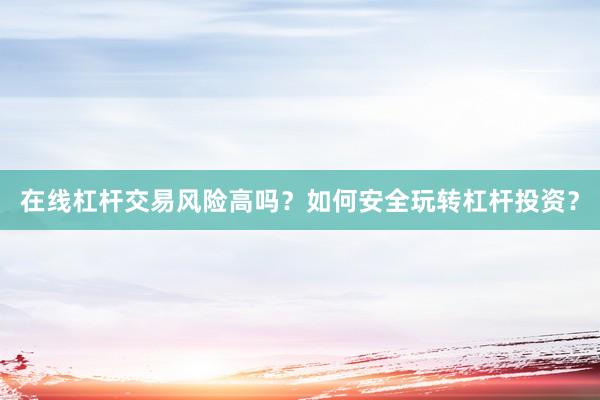 在线杠杆交易风险高吗？如何安全玩转杠杆投资？