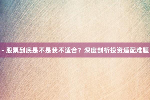 - 股票到底是不是我不适合？深度剖析投资适配难题
