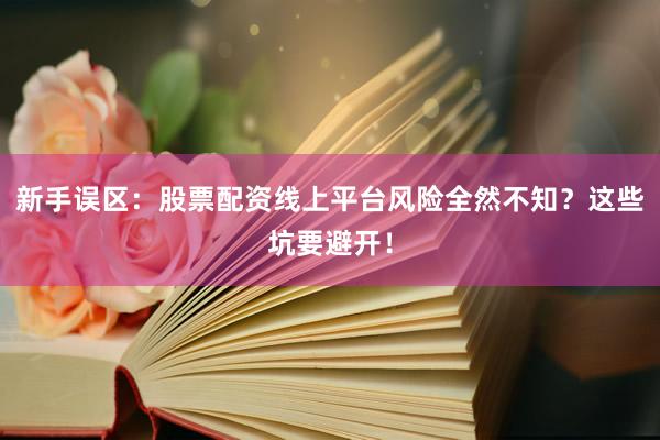 新手误区：股票配资线上平台风险全然不知？这些坑要避开！