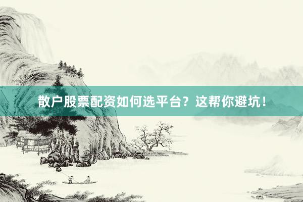散户股票配资如何选平台？这帮你避坑！