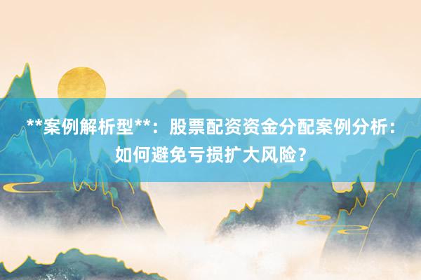 **案例解析型**：股票配资资金分配案例分析：如何避免亏损扩大风险？